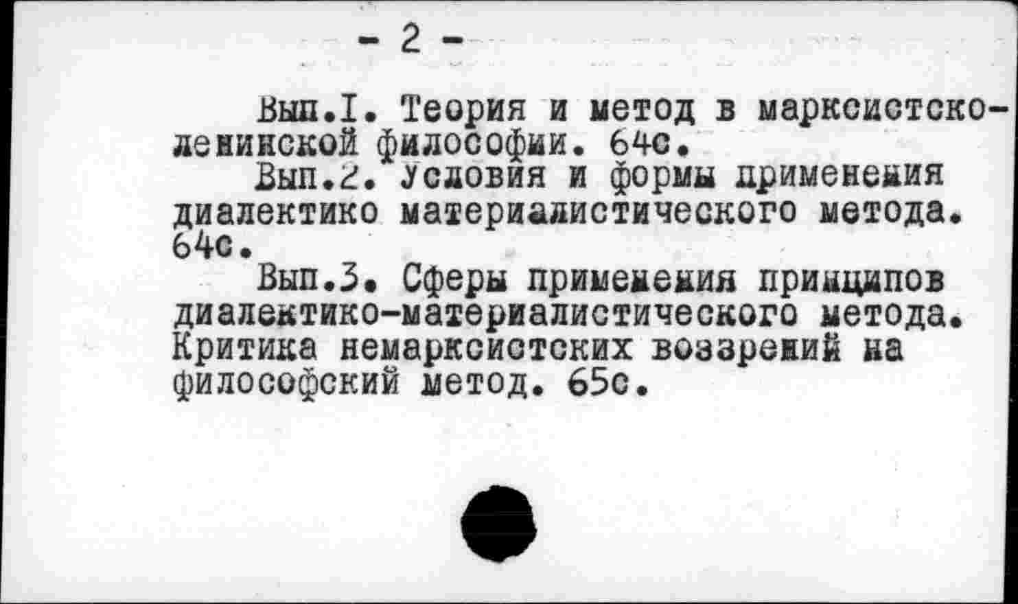 ﻿- 2 -
Вып.1. Теория и метод в марксистско ленинской философии. 64С.
Выл.г. .условия и формы применения диалектике материалистического метода. 64с.
Вып.З. Сферы применения принципов диалектико-материалистического метода. Критика немарксиотских воззрений на философский метод. 65с.